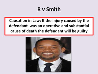 R v Smith
Causation in Law: If the injury caused by the
defendant was an operative and substantial
 cause of death the defendant will be guilty
 
