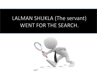 LALMAN SHUKLA (The servant)
WENT FOR THE SEARCH.
 