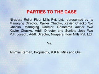 PARTIES TO THE CASE Nirapara Roller Flour Mills Pvt. Ltd. represented by its Managing Director, Xavier Chacko, Xavier Chacko S/o Chacko, Managing Director, Rosamma Xavier W/o Xavier Chacko, Addl. Director and Sunitha Jose W/o P.F. Joseph, Addl. Director, Nirapara Flour Mills Pvt. Ltd. Vs. Ammini Karnan, Proprietrix, K.K.R. Mills and Ors. 