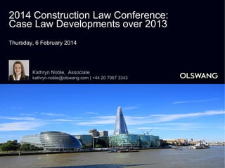 2014 Construction Law Conference:
Case Law Developments over 2013
Thursday, 6 February 2014

Kathryn Noble, Associate
kathryn.noble@olswang.com | +44 20 7067 3343

 