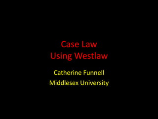 Case Law
Using Westlaw
Catherine Funnell
Middlesex University
 