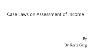 Case Laws on Assessment of Income
By
Dr. Reeta Garg
 