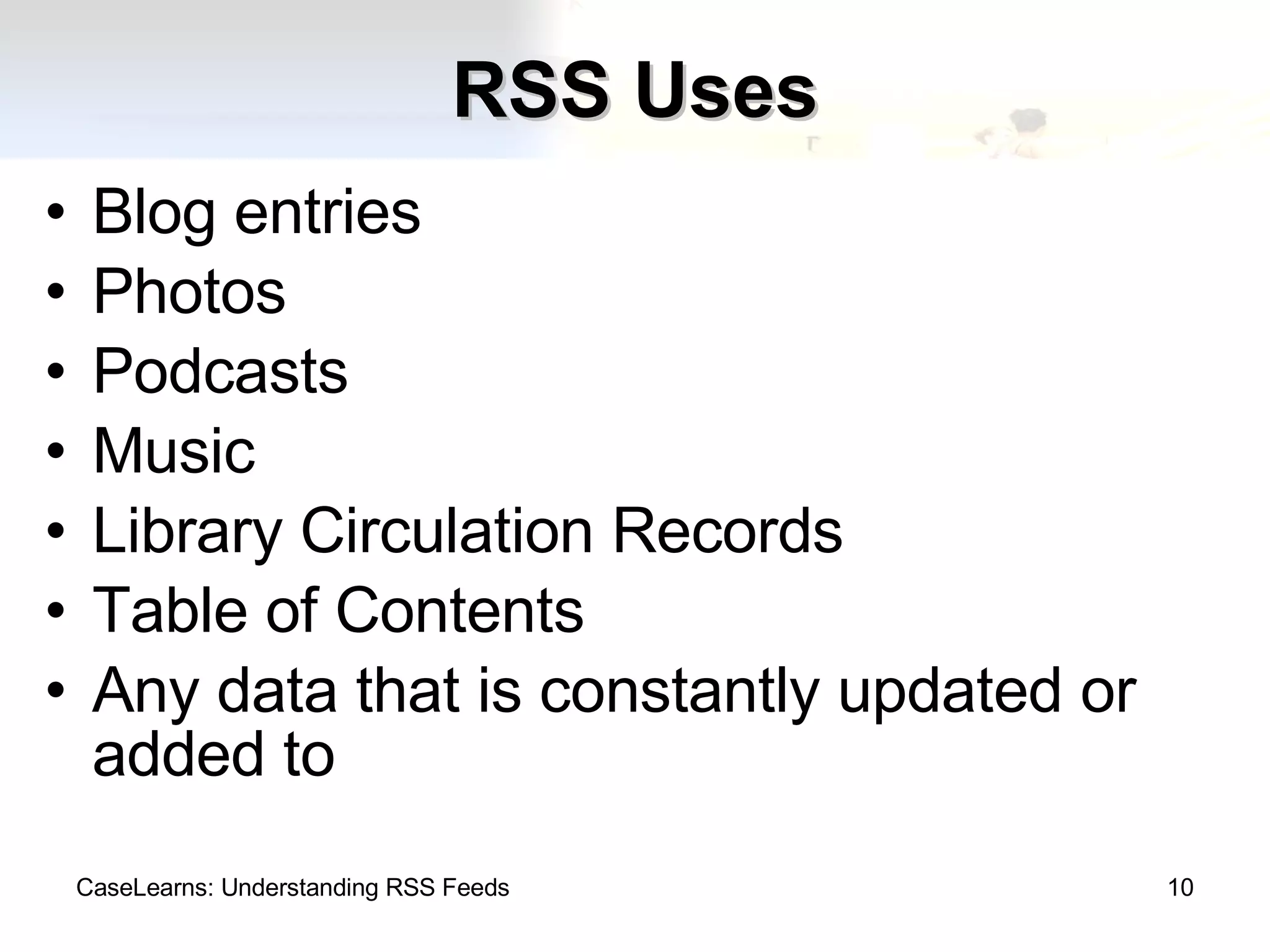 RSS Uses Blog entries Photos Podcasts Music Library Circulation Records Table of Contents Any data that is constantly updated or added to CaseLearns: Understanding RSS Feeds 