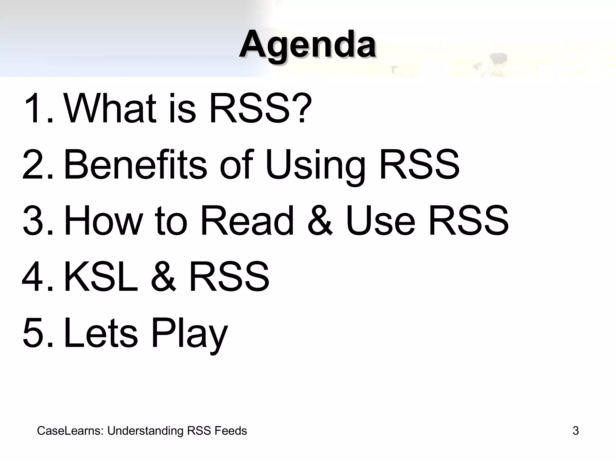 Agenda What is RSS? Benefits of Using RSS How to Read & Use RSS KSL & RSS Lets Play CaseLearns: Understanding RSS Feeds 