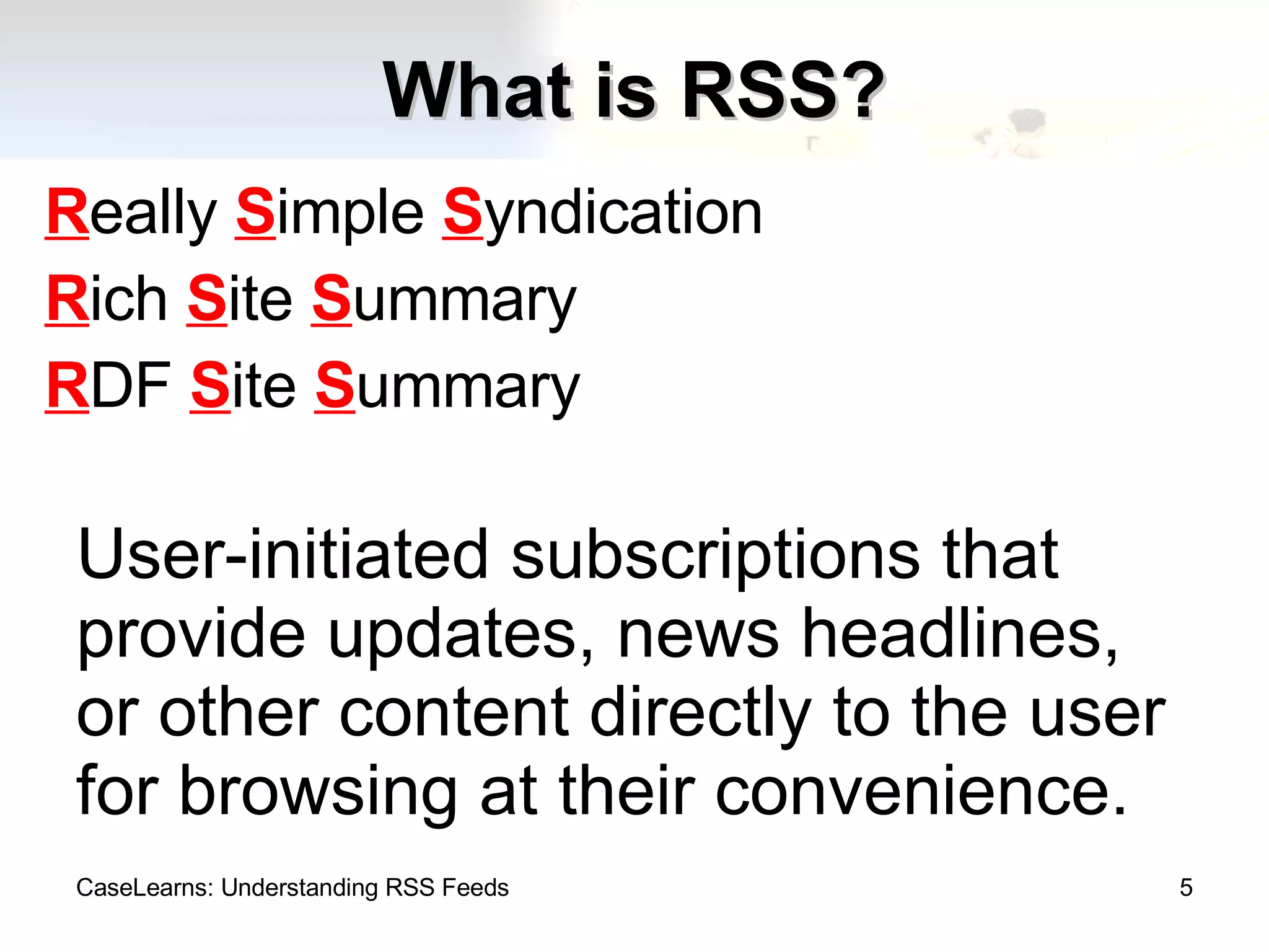 What is RSS? R eally  S imple  S yndication R ich  S ite  S ummary R DF  S ite  S ummary CaseLearns: Understanding RSS Feeds User-initiated subscriptions that provide updates, news headlines, or other content directly to the user for browsing at their convenience. 