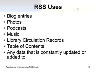RSS Uses Blog entries Photos Podcasts Music Library Circulation Records Table of Contents Any data that is constantly updated or added to CaseLearns: Understanding RSS Feeds 