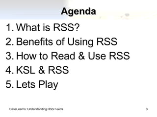 Agenda What is RSS? Benefits of Using RSS How to Read & Use RSS KSL & RSS Lets Play CaseLearns: Understanding RSS Feeds 