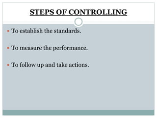 STEPS OF CONTROLLING
 To establish the standards.
 To measure the performance.
 To follow up and take actions.
 