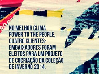 No melhor clima
power to the people,
quatro clientes-
embaixadores foram
eleitos para um projeto
de cocriação da coleção
de inverno 2014.
 