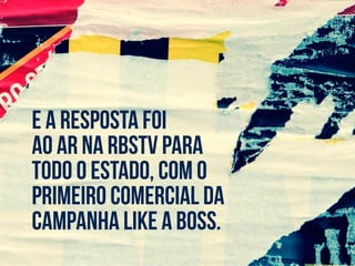 E a resposta foi
ao ar na rbsTV para
todo o Estado, com o
primeiro comercial da
campanha Like a Boss.
 