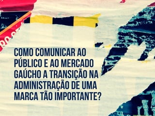 como comunicar ao
público e ao mercado
gaúcho a transição na
administração de uma
marca tão importante?
 
