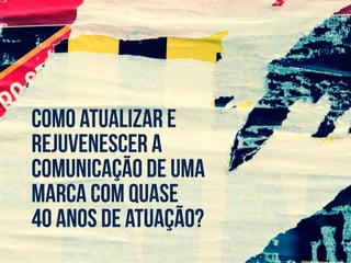 como atualizar e
rejuvenescer a
comunicação de uma
marca com quase
40 anos de atuação?
 