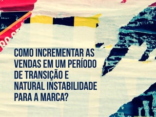 como incrementar as
vendas em um período
de transição e
natural instabilidade
para a marca?
 