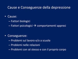 Cause e Conseguenze della depressione Cause: Fattori biologici Fattori psicologici    comportamenti appresi Conseguenze: Problemi sul lavoro e/o a scuola Problemi nelle relazioni Problemi con sé stesso e con il proprio corpo 