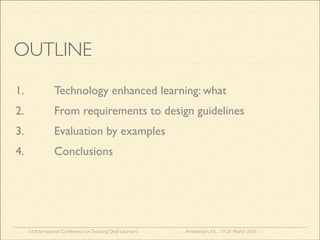 1st International Conference onTeaching Deaf Learners Amsterdam, NL, 19-21 March 2014
OUTLINE
1. Technology enhanced learning: what
2. From requirements to design guidelines
3. Evaluation by examples
4. Conclusions
 