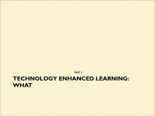 TECHNOLOGY ENHANCED LEARNING:
WHAT
PART I
 