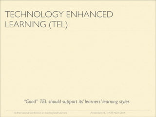1st International Conference onTeaching Deaf Learners Amsterdam, NL, 19-21 March 2014
TECHNOLOGY ENHANCED
LEARNING (TEL)
“Good” TEL should support its’ learners’ learning styles
 