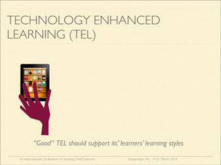 1st International Conference onTeaching Deaf Learners Amsterdam, NL, 19-21 March 2014
TECHNOLOGY ENHANCED
LEARNING (TEL)
“Good” TEL should support its’ learners’ learning styles
 
