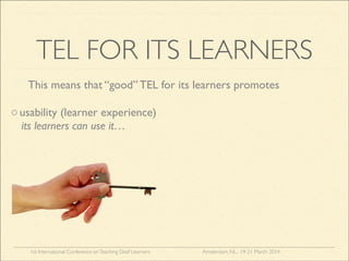 1st International Conference onTeaching Deaf Learners Amsterdam, NL, 19-21 March 2014
TEL FOR ITS LEARNERS
This means that “good” TEL for its learners promotes
its learners can use it…
ousability (learner experience)
 
