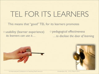 1st International Conference onTeaching Deaf Learners Amsterdam, NL, 19-21 March 2014
TEL FOR ITS LEARNERS
This means that “good” TEL for its learners promotes
its learners can use it…
ousability (learner experience)
…to disclose the door of learning
opedagogical effectiveness
 