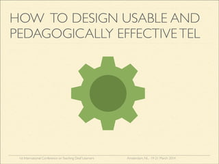1st International Conference onTeaching Deaf Learners Amsterdam, NL, 19-21 March 2014
HOW TO DESIGN USABLE AND
PEDAGOGICALLY EFFECTIVETEL
 