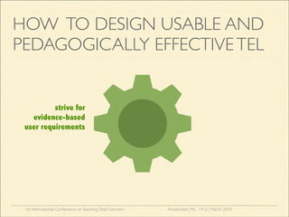 1st International Conference onTeaching Deaf Learners Amsterdam, NL, 19-21 March 2014
HOW TO DESIGN USABLE AND
PEDAGOGICALLY EFFECTIVETEL
strive for
evidence-based
user requirements
 