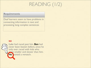 READING (1/2)
Requirements
Deaf learners seem to have problems in
connecting information in text and
processing long complex sentences
Luke had raced past him. Ben had
never been beaten before, since he
only ever raced with kids who
were smaller and slower than him.
He wanted a rematch.
NO
 