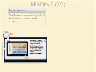 You can win 5 points if
you can solve the game in
1 minute and a half.
!
To solve the game, look at
the episode in the centre
of the screen, and move
tiles into the central
bucket.
NO
READING (2/2)
Requirements
Deaf learners may miss key info if
distributed or dense on the
screen
 