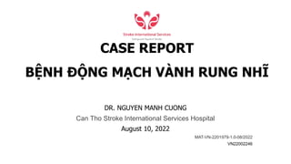 CASE REPORT
BỆNH ĐỘNG MẠCH VÀNH RUNG NHĨ
DR. NGUYEN MANH CUONG
Can Tho Stroke International Services Hospital
August 10, 2022
MAT-VN-2201979-1.0-08/2022
VN22002246
 