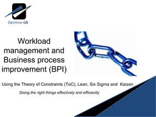 Workload management and Business process improvement (BPI) Using the Theory of Constraints (ToC), Lean, Six Sigma and  Kaizen Doing the right things effectively and efficiently 