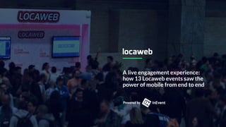 A live engagement experience:
how 13 Locaweb events saw the
power of mobile from end to end
 