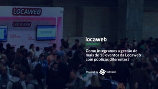 Como integramos a gestão de
mais de 13 eventos da Locaweb
com públicos diferentes?
 