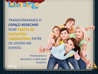 TRANSFORMAMOS O
ESPAÇO REDECARD
NUM PONTO DE
ENCONTRO
OBRIGATÓRIO ENTRE
OS JOVENS NO
EVENTO.
Promovemos o
descanso e o bate-papo
da galera.
 