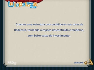 Criamos uma estrutura com contêineres nas cores da
Redecard, tornando o espaço descontraído e moderno,
com baixo custo de investimento.
 