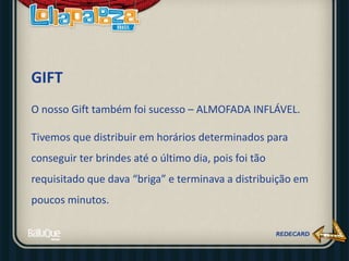 GIFT
O nosso Gift também foi sucesso – ALMOFADA INFLÁVEL.
Tivemos que distribuir em horários determinados para
conseguir ter brindes até o último dia, pois foi tão
requisitado que dava “briga” e terminava a distribuição em
poucos minutos.
 