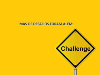 MAS OS DESAFIOS FORAM ALÉM:
 