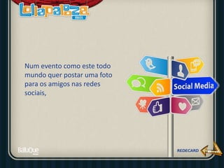 Num evento como este todo
mundo quer postar uma foto
para os amigos nas redes
sociais,
 