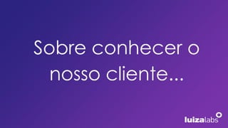 Sobre conhecer o
nosso cliente...
 