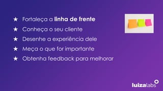 ★ Fortaleça a linha de frente
★ Conheça o seu cliente
★ Desenhe a experiência dele
★ Meça o que for importante
★ Obtenha feedback para melhorar
 
