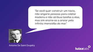 "Se você quer construir um navio,
não angarie pessoas para coletar
madeira e não atribua tarefas a elas,
mas sim ensine-as a ansiar pela
inﬁnita imensidão do mar."
Antoine De Saint Exupéry
 