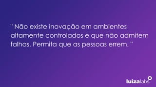 " Não existe inovação em ambientes
altamente controlados e que não admitem
falhas. Permita que as pessoas errem. "
 