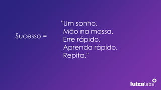 "Um sonho.
Mão na massa.
Erre rápido.
Aprenda rápido.
Repita."
Sucesso =
 
