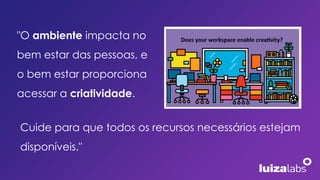 "O ambiente impacta no
bem estar das pessoas, e
o bem estar proporciona
acessar a criatividade.
Cuide para que todos os recursos necessários estejam
disponíveis."
 