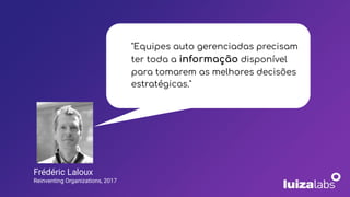 "Equipes auto gerenciadas precisam
ter toda a informação disponível
para tomarem as melhores decisões
estratégicas."
Frédéric Laloux
Reinventing Organizations, 2017
 
