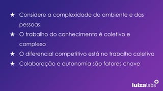 ★ Considere a complexidade do ambiente e das
pessoas
★ O trabalho do conhecimento é coletivo e
complexo
★ O diferencial competitivo está no trabalho coletivo
★ Colaboração e autonomia são fatores chave
 