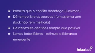 ★ Permita que o conflito aconteça (Tuckman)
★ Dê tempo livre as pessoas ! (um sistema sem
slack não tem melhoria)
★ Descentralize decisões sempre que possível
★ Somos todos líderes - estimule a liderança
emergente
 