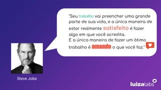 "Seu trabalho vai preencher uma grande
parte de sua vida, e a única maneira de
estar realmente satisfeito é fazer
algo em que você acredita.
E a única maneira de fazer um ótimo
trabalho é amando o que você faz."
Steve Jobs
 
