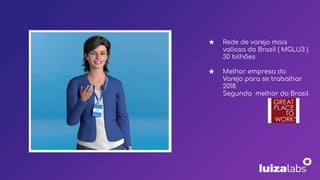 ★ Rede de varejo mais
valiosa do Brasil ( MGLU3 )
30 bilhões
★ Melhor empresa do
Varejo para se trabalhar
2018.
Segunda melhor do Brasil
 