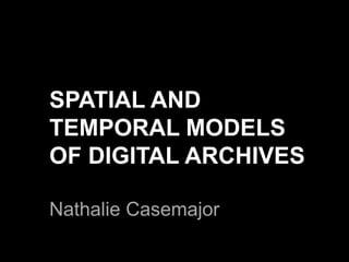 SPATIAL AND
TEMPORAL MODELS
OF DIGITAL ARCHIVES
Nathalie Casemajor
 