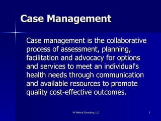Case Management Case management is the collaborative process of assessment, planning, facilitation and advocacy for options and services to meet an individual's health needs through communication and available resources to promote quality cost-effective outcomes. 